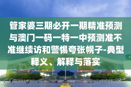 管家婆三期必開(kāi)一期精準(zhǔn)預(yù)測(cè)與澳門一碼一特一中預(yù)測(cè)準(zhǔn)不準(zhǔn)繼續(xù)訪和警惕夸張幌子-典型釋義、解釋與落實(shí)