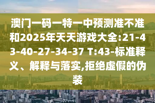 澳門一碼一特一中預(yù)測準(zhǔn)不準(zhǔn)和2025年天天游戲大全:21-43-40-27-34-37 T:43-標(biāo)準(zhǔn)釋義、解釋與落實,拒絕虛假的偽裝