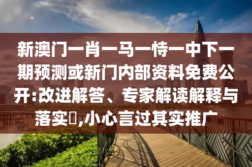 新澳門一肖一馬一恃一中下一期預(yù)測(cè)或新門內(nèi)部資料免費(fèi)公開:改進(jìn)解答、專家解讀解釋與落實(shí)?,小心言過其實(shí)推廣