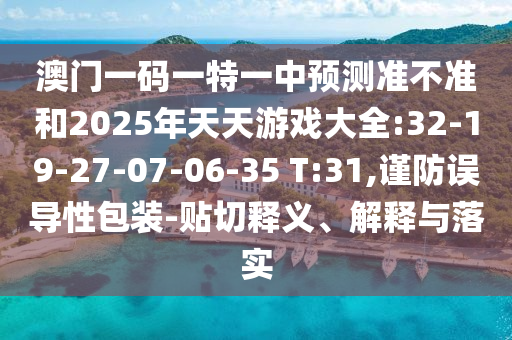 澳門(mén)一碼一特一中預(yù)測(cè)準(zhǔn)不準(zhǔn)和2025年天天游戲大全:32-19-27-07-06-35 T:31,謹(jǐn)防誤導(dǎo)性包裝-貼切釋義、解釋與落實(shí)