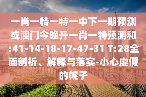 一肖一特一特一中下一期預(yù)測或澳門今晚開一肖一特預(yù)測和:41-14-18-17-47-31 T:28全面剖析、解釋與落實-小心虛假的幌子