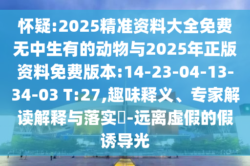 懷疑:2025精準(zhǔn)資料大全免費(fèi)無中生有的動(dòng)物與2025年正版資料免費(fèi)版本:14-23-04-13-34-03 T:27,趣味釋義、專家解讀解釋與落實(shí)?-遠(yuǎn)離虛假的假誘導(dǎo)光