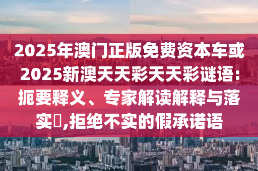 2025年澳門正版免費資本車或2025新澳天天彩天天彩謎語:扼要釋義、專家解讀解釋與落實?,拒絕不實的假承諾語