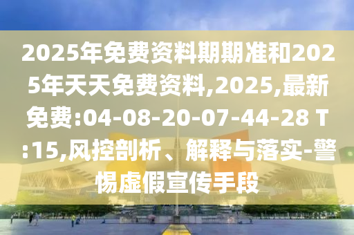 2025年免費資料期期準(zhǔn)和2025年天天免費資料,2025,最新免費:04-08-20-07-44-28 T:15,風(fēng)控剖析、解釋與落實-警惕虛假宣傳手段