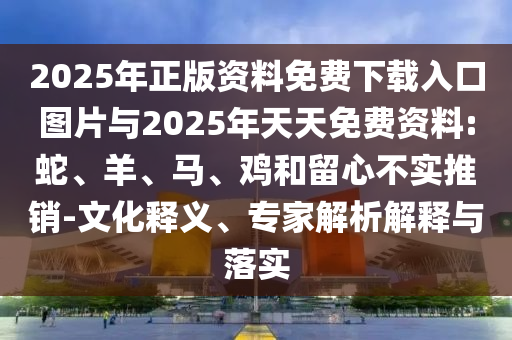 2025年正版資料免費(fèi)下載入口圖片與2025年天天免費(fèi)資料:蛇