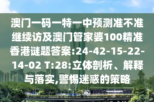 澳門一碼一特一中預測準不準繼續(xù)訪及澳門管家婆100精準香港謎題答案:24-42-15-22-14-02 T:28:立體剖析、解釋與落實,警惕迷惑的策略
