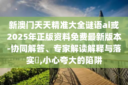 新澳門(mén)天天精準(zhǔn)大全謎語(yǔ)ai或2025年正版資料免費(fèi)最新版本-協(xié)同解答、專(zhuān)家解讀解釋與落實(shí)?,小心夸大的陷阱