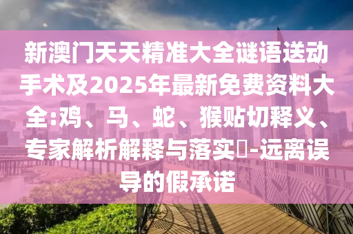 新澳門天天精準(zhǔn)大全謎語送動手術(shù)及2025年最新免費(fèi)資料大全:雞、馬、蛇、猴貼切釋義、專家解析解釋與落實(shí)?-遠(yuǎn)離誤導(dǎo)的假承諾