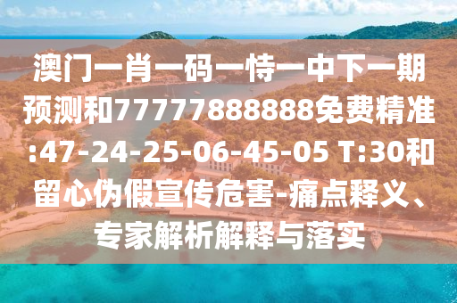 澳門一肖一碼一恃一中下一期預(yù)測(cè)和77777888888免費(fèi)精準(zhǔn):47-24-25-06-45-05 T:30和留心偽假宣傳危害-痛點(diǎn)釋義、專家解析解釋與落實(shí)