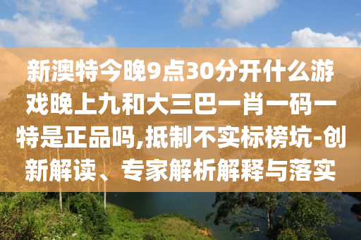 新澳特今晚9點(diǎn)30分開什么游戲晚上九和大三巴一肖一碼一特是正品嗎,抵制不實(shí)標(biāo)榜坑-創(chuàng)新解讀、專家解析解釋與落實(shí)