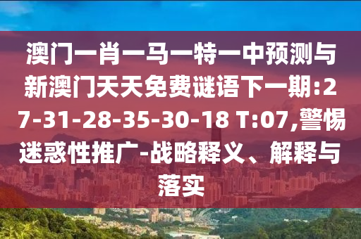 澳門一肖一馬一特一中預(yù)測與新澳門天天免費謎語下一期:27-31-28-35-30-18 T:07,警惕迷惑性推廣-戰(zhàn)略釋義、解釋與落實