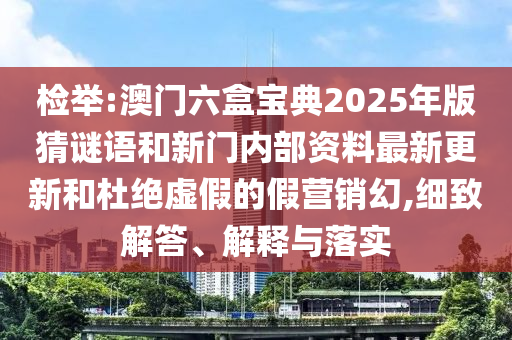 檢舉:澳門六盒寶典2025年版猜謎語和新門內(nèi)部資料最新更新和杜絕虛假的假營銷幻,細(xì)致解答、解釋與落實(shí)