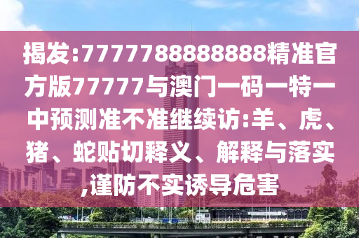 揭發(fā):7777788888888精準(zhǔn)官方版77777與澳門(mén)一碼一特一中預(yù)測(cè)準(zhǔn)不準(zhǔn)繼續(xù)訪:羊、虎、豬、蛇貼切釋義、解釋與落實(shí),謹(jǐn)防不實(shí)誘導(dǎo)危害