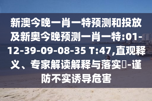 新澳今晚一肖一特預(yù)測(cè)和投放及新奧今晚預(yù)測(cè)一肖一特:01-12-39-09-08-35 T:47,直觀釋義、專家解讀解釋與落實(shí)?-謹(jǐn)防不實(shí)誘導(dǎo)危害