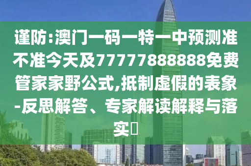 謹(jǐn)防:澳門一碼一特一中預(yù)測準(zhǔn)不準(zhǔn)今天及77777888888免費(fèi)管家家野公式,抵制虛假的表象-反思解答、專家解讀解釋與落實(shí)?