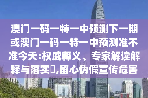 澳門一碼一特一中預(yù)測下一期或澳門一碼一特一中預(yù)測準(zhǔn)不準(zhǔn)今天:權(quán)威釋義、專家解讀解釋與落實(shí)?,留心偽假宣傳危害