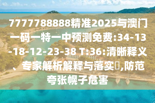 7777788888精準(zhǔn)2025與澳門一碼一特一中預(yù)測免費(fèi):34-13-18-12-23-38 T:36:清晰釋義、專家解析解釋與落實(shí)?,防范夸張幌子危害
