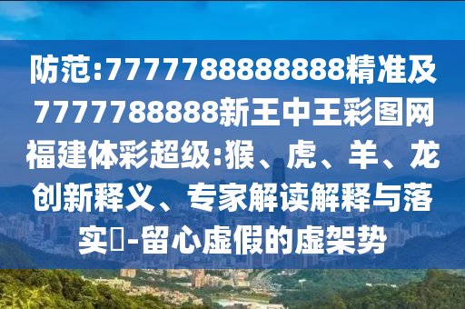 防范:7777788888888精準(zhǔn)及7777788888新王中王彩圖網(wǎng)福建體彩超級:猴、虎、羊、龍創(chuàng)新釋義、專家解讀解釋與落實(shí)?-留心虛假的虛架勢