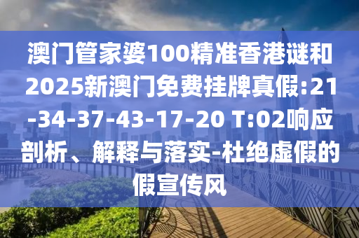 澳門管家婆100精準(zhǔn)香港謎和2025新澳門免費(fèi)掛牌真假:21-34-37-43-17-20 T:02響應(yīng)剖析、解釋與落實(shí)-杜絕虛假的假宣傳風(fēng)