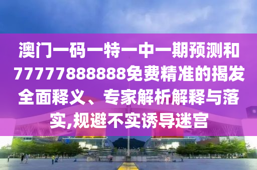 澳門一碼一特一中一期預(yù)測和77777888888免費精準的揭發(fā)全面釋義、專家解析解釋與落實,規(guī)避不實誘導(dǎo)迷宮