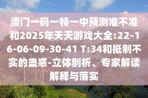 澳門(mén)一碼一特一中預(yù)測(cè)準(zhǔn)不準(zhǔn)和2025年天天游戲大全:22-16-06-09-30-41 T:34和抵制不實(shí)的蠱惑-立體剖析、專(zhuān)家解讀解釋與落實(shí)
