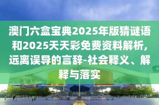 澳門六盒寶典2025年版猜謎語和2025天天彩免費(fèi)資料解析,遠(yuǎn)離誤導(dǎo)的言辭-社會釋義、解釋與落實(shí)