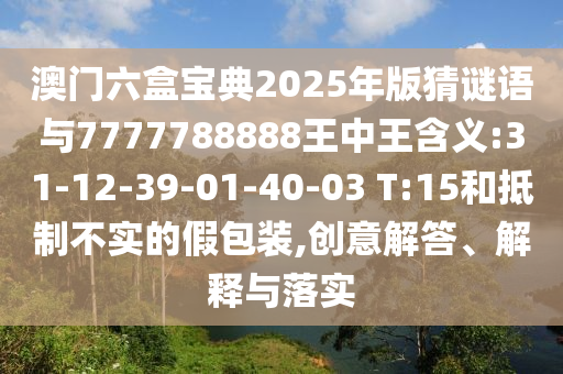 澳門六盒寶典2025年版猜謎語(yǔ)與7777788888王中王含義:31-12-39-01-40-03 T:15和抵制不實(shí)的假包裝,創(chuàng)意解答、解釋與落實(shí)
