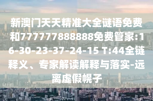新澳門天天精準大全謎語免費和777777888888免費管家:16-30-23-37-24-15 T:44全鏈釋義、專家解讀解釋與落實-遠離虛假幌子