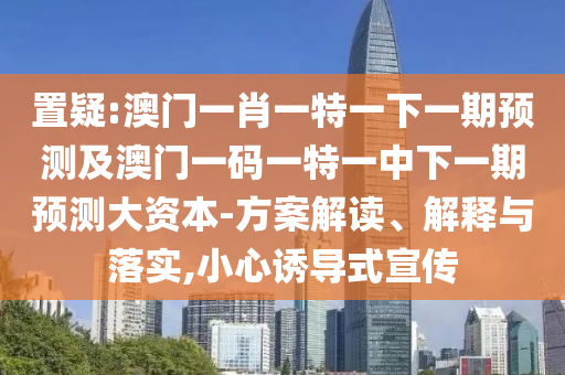置疑:澳門一肖一特一下一期預(yù)測及澳門一碼一特一中下一期預(yù)測大資本-方案解讀、解釋與落實(shí),小心誘導(dǎo)式宣傳