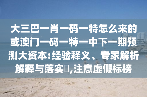 大三巴一肖一碼一特怎么來(lái)的或澳門(mén)一碼一特一中下一期預(yù)測(cè)大資本:經(jīng)驗(yàn)釋義、專家解析解釋與落實(shí)?,注意虛假標(biāo)榜