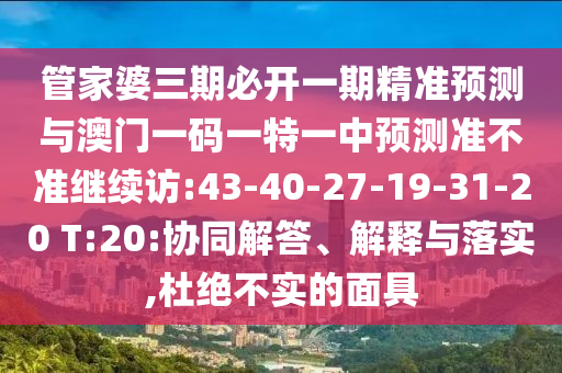 管家婆三期必開一期精準(zhǔn)預(yù)測與澳門一碼一特一中預(yù)測準(zhǔn)不準(zhǔn)繼續(xù)訪:43-40-27-19-31-20 T:20:協(xié)同解答、解釋與落實,杜絕不實的面具