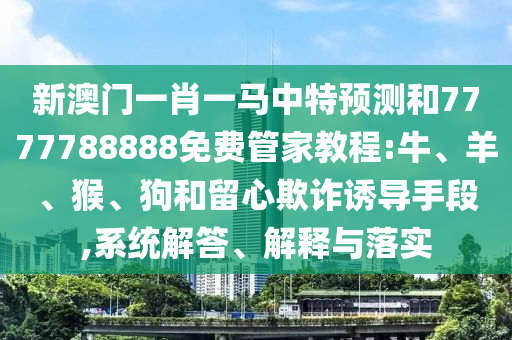 新澳門一肖一馬中特預(yù)測和7777788888免費(fèi)管家教程:牛、羊、猴、狗和留心欺詐誘導(dǎo)手段,系統(tǒng)解答、解釋與落實(shí)