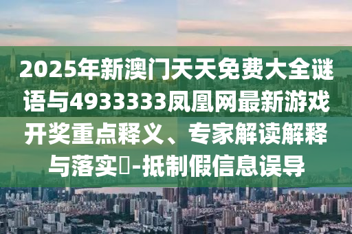2025年新澳門(mén)天天免費(fèi)大全謎語(yǔ)與4933333鳳凰網(wǎng)最新游戲開(kāi)獎(jiǎng)重點(diǎn)釋義、專家解讀解釋與落實(shí)?-抵制假信息誤導(dǎo)
