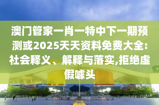 澳門管家一肖一特中下一期預(yù)測或2025天天資料免費(fèi)大全:社會釋義、解釋與落實(shí),拒絕虛假噱頭