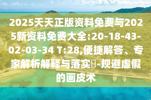 2025天天正版資料免費(fèi)與2025新資料免費(fèi)大全:20-18-43-02-03-34 T:28,便捷解答、專(zhuān)家解析解釋與落實(shí)?-規(guī)避虛假的畫(huà)皮術(shù)
