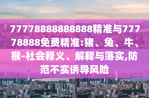 77778888888888精準(zhǔn)與77778888免費(fèi)精準(zhǔn):豬、兔、牛、猴-社會(huì)釋義、解釋與落實(shí),防范不實(shí)誘導(dǎo)風(fēng)險(xiǎn)