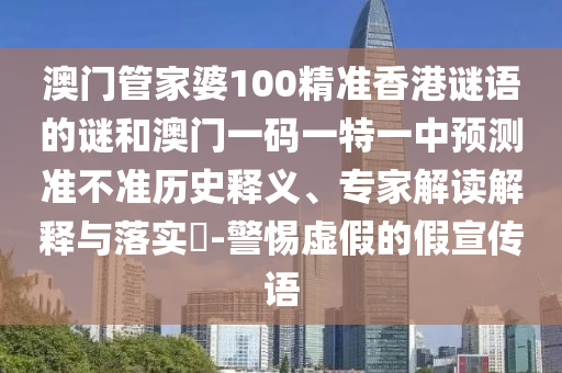 澳門(mén)管家婆100精準(zhǔn)香港謎語(yǔ)的謎和澳門(mén)一碼一特一中預(yù)測(cè)準(zhǔn)不準(zhǔn)歷史釋義、專(zhuān)家解讀解釋與落實(shí)?-警惕虛假的假宣傳語(yǔ)