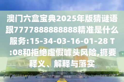 澳門(mén)六盒寶典2025年版猜謎語(yǔ)跟7777888888888精準(zhǔn)是什么服務(wù):15-34-03-16-01-28 T:08和拒絕虛假噱頭風(fēng)險(xiǎn),扼要釋義、解釋與落實(shí)