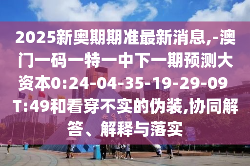 2025新奧期期準最新消息,-澳門一碼一特一中下一期預測大資本0:24-04-35-19-29-09 T:49和看穿不實的偽裝,協(xié)同解答、解釋與落實
