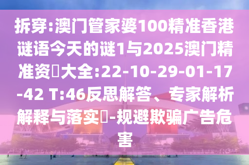 拆穿:澳門管家婆100精準香港謎語今天的謎1與2025澳門精準資枓大全:22-10-29-01-17-42 T:46反思解答、專家解析解釋與落實?-規(guī)避欺騙廣告危害
