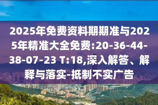 2025年免費(fèi)資料期期準(zhǔn)與2025年精準(zhǔn)大全免費(fèi):20-36-44-38-07-23 T:18,深入解答、解釋與落實(shí)-抵制不實(shí)廣告