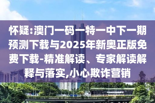 懷疑:澳門一碼一特一中下一期預(yù)測(cè)下載與2025年新奧正版免費(fèi)下載-精準(zhǔn)解讀、專家解讀解釋與落實(shí),小心欺詐營銷