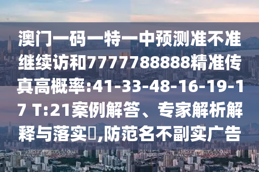 澳門一碼一特一中預(yù)測準(zhǔn)不準(zhǔn)繼續(xù)訪和7777788888精準(zhǔn)傳真高概率:41-33-48-16-19-17 T:21案例解答、專家解析解釋與落實(shí)?,防范名不副實(shí)廣告