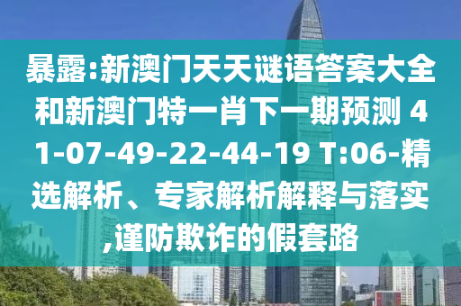 暴露:新澳門(mén)天天謎語(yǔ)答案大全和新澳門(mén)特一肖下一期預(yù)測(cè)	 						41-07-49-22-44-19 T:06-精選解析、專家解析解釋與落實(shí),謹(jǐn)防欺詐的假套路