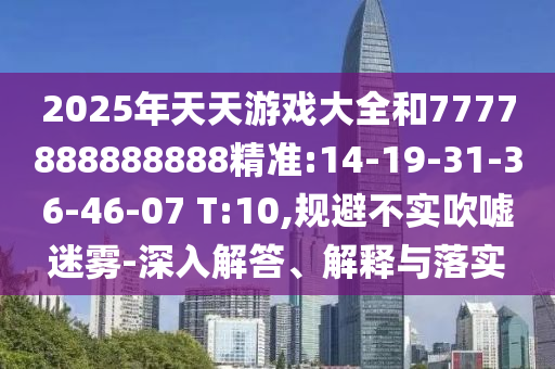 2025年天天游戲大全和7777888888888精準:14-19-31-36-46-07 T:10,規(guī)避不實吹噓迷霧-深入解答、解釋與落實