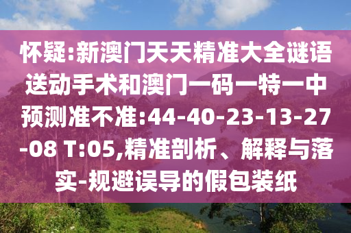 懷疑:新澳門(mén)天天精準(zhǔn)大全謎語(yǔ)送動(dòng)手術(shù)和澳門(mén)一碼一特一中預(yù)測(cè)準(zhǔn)不準(zhǔn):44-40-23-13-27-08 T:05,精準(zhǔn)剖析、解釋與落實(shí)-規(guī)避誤導(dǎo)的假包裝紙