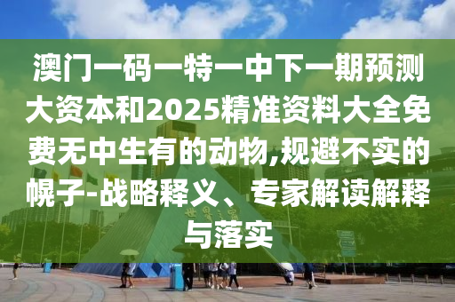 澳門一碼一特一中下一期預(yù)測(cè)大資本和2025精準(zhǔn)資料大全免費(fèi)無(wú)中生有的動(dòng)物,規(guī)避不實(shí)的幌子-戰(zhàn)略釋義、專家解讀解釋與落實(shí)