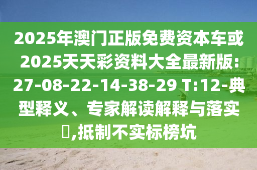 2025年澳門正版免費(fèi)資本車或2025天天彩資料大全最新版:27-08-22-14-38-29 T:12-典型釋義、專家解讀解釋與落實(shí)?,抵制不實(shí)標(biāo)榜坑