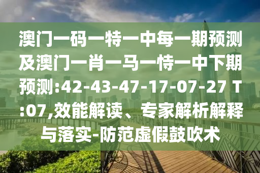 澳門一碼一特一中每一期預測及澳門一肖一馬一恃一中下期預測:42-43-47-17-07-27 T:07,效能解讀、專家解析解釋與落實-防范虛假鼓吹術