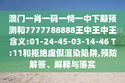 澳門一肖一碼一恃一中下期預(yù)測(cè)和7777788888王中王中王含義:01-24-45-03-14-46 T:11和拒絕虛假渲染陷阱,預(yù)防解答、解釋與落實(shí)